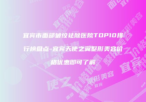 宜宾市面部皱纹祛除医院TOP10排行榜盘点-宜宾天使之翼整形美容价格优惠即可了解