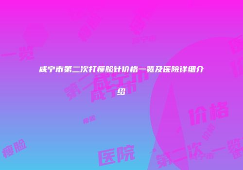 咸宁市第二次打瘦脸针价格一览及医院详细介绍