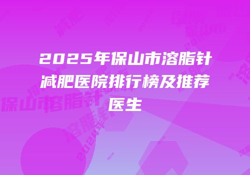 2025年保山市溶脂针减肥医院排行榜及推荐医生