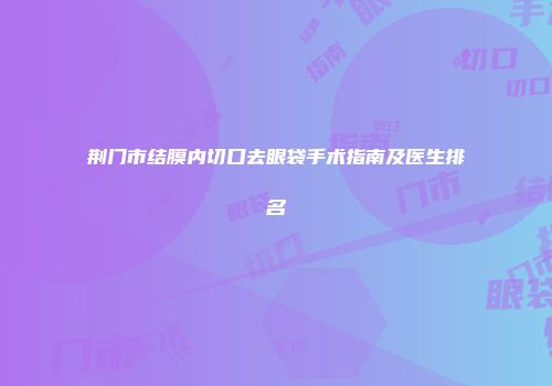 荆门市结膜内切口去眼袋手术指南及医生排名