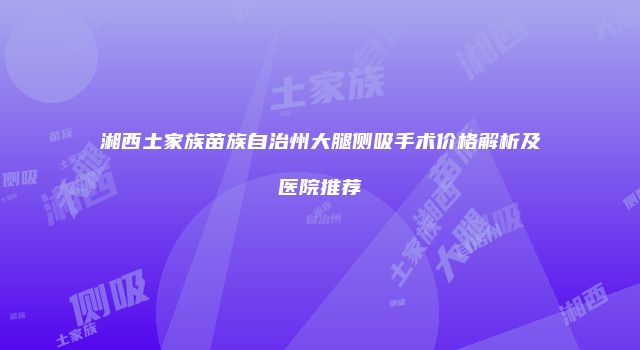 湘西土家族苗族自治州大腿侧吸手术价格解析及医院推荐