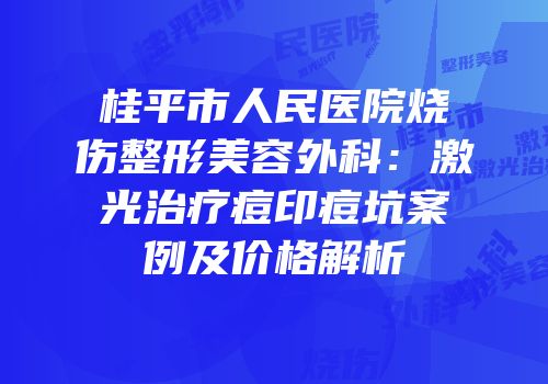桂平市人民医院烧伤整形美容外科：激光治疗痘印痘坑案例及价格解析