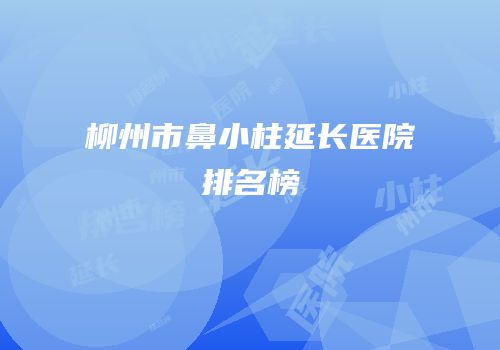 柳州市鼻小柱延长医院排名榜
