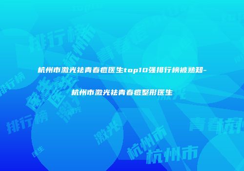 杭州市激光祛青春痘医生top10强排行榜被熟知-杭州市激光祛青春痘整形医生