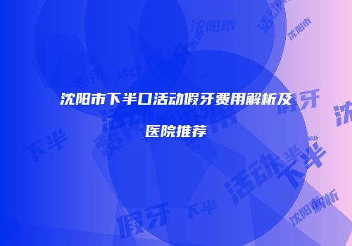 沈阳市下半口活动假牙费用解析及医院推荐