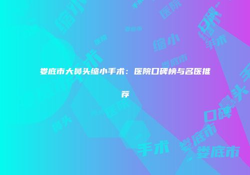 娄底市大鼻头缩小手术：医院口碑榜与名医推荐