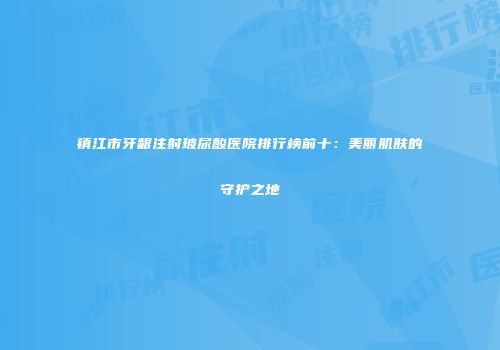 镇江市牙龈注射玻尿酸医院排行榜前十：美丽肌肤的守护之地