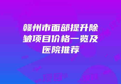 赣州市面部提升除皱项目价格一览及医院推荐