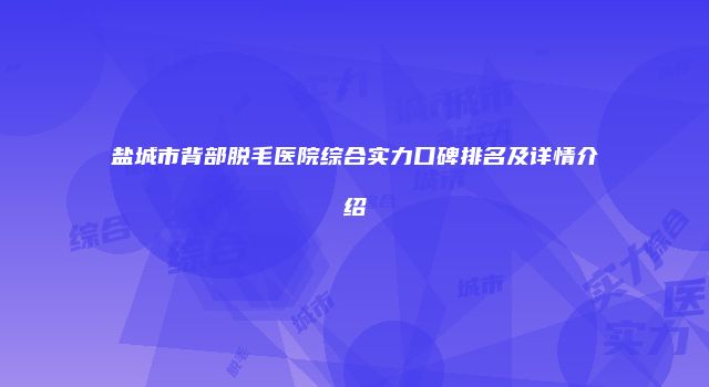 盐城市背部脱毛医院综合实力口碑排名及详情介绍