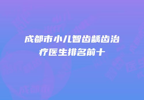 成都市小儿智齿龋齿治疗医生排名前十