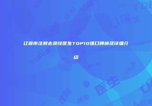 辽源市注射去颈纹医生TOP10强口碑榜及详细介绍
