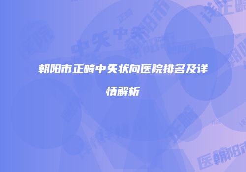 朝阳市正畸中矢状向医院排名及详情解析