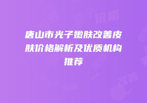 唐山市光子嫩肤改善皮肤价格解析及优质机构推荐