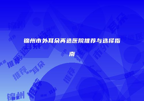 锦州市外耳朵再造医院推荐与选择指南