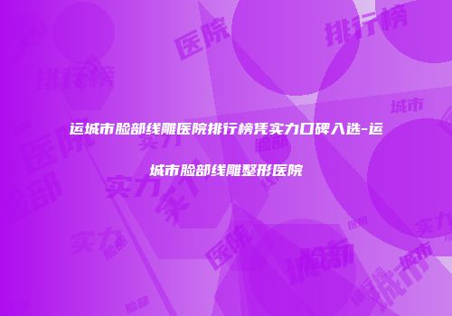 运城市脸部线雕医院排行榜凭实力口碑入选-运城市脸部线雕整形医院