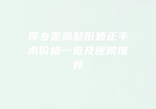 萍乡歪鼻整形矫正手术价格一览及医院推荐