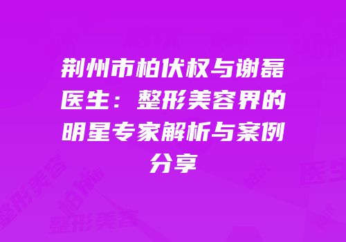 荆州市柏伏权与谢磊医生：整形美容界的明星专家解析与案例分享