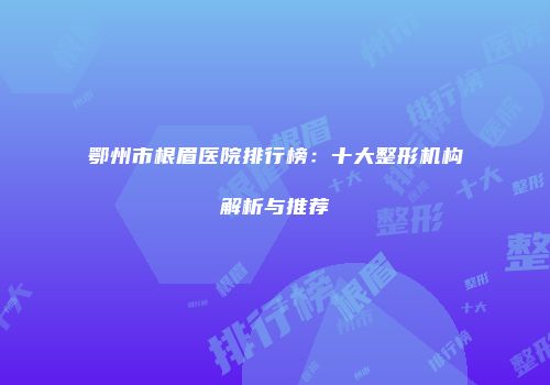 鄂州市根眉医院排行榜：十大整形机构解析与推荐