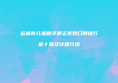 运城市儿童龅牙矫正医院口碑排行前十强及详细介绍