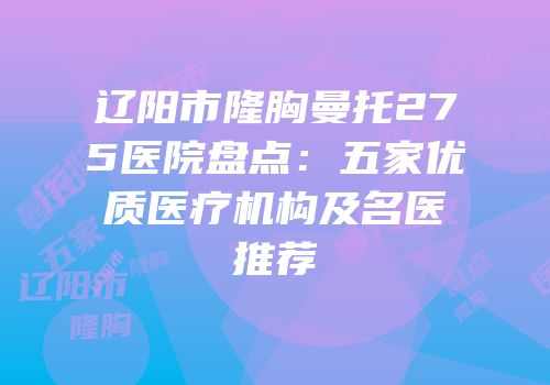 辽阳市隆胸曼托275医院盘点：五家优质医疗机构及名医推荐