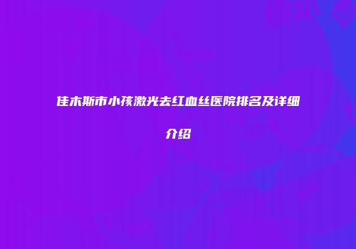 佳木斯市小孩激光去红血丝医院排名及详细介绍