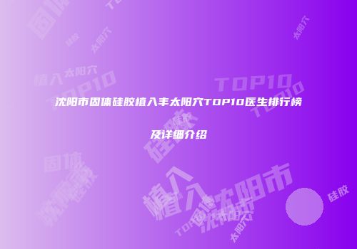 沈阳市固体硅胶植入丰太阳穴TOP10医生排行榜及详细介绍
