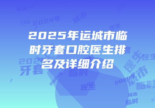 2025年运城市临时牙套口腔医生排名及详细介绍