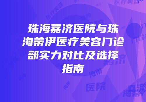 珠海嘉济医院与珠海蒂伊医疗美容门诊部实力对比及选择指南