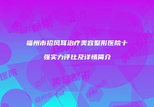 福州市招风耳治疗美容整形医院十强实力评比及详情简介