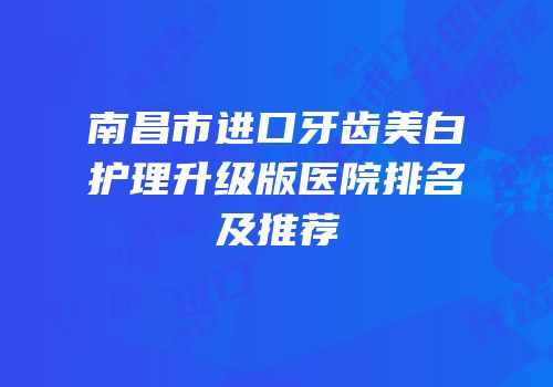 南昌市进口牙齿美白护理升级版医院排名及推荐