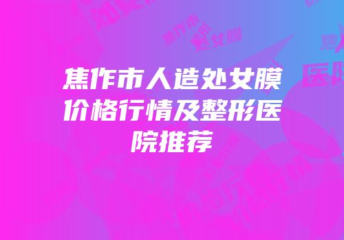 焦作市人造处女膜价格行情及整形医院推荐