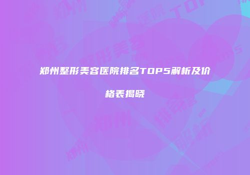 郑州整形美容医院排名TOP5解析及价格表揭晓