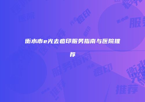 衡水市e光去痘印服务指南与医院推荐