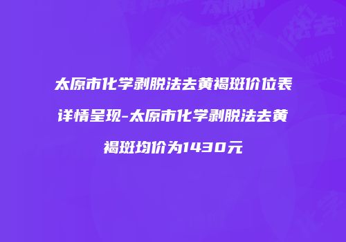 太原市化学剥脱法去黄褐斑价位表详情呈现-太原市化学剥脱法去黄褐斑均价为1430元