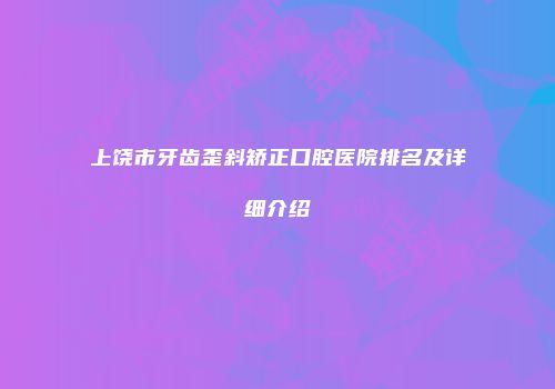 上饶市牙齿歪斜矫正口腔医院排名及详细介绍
