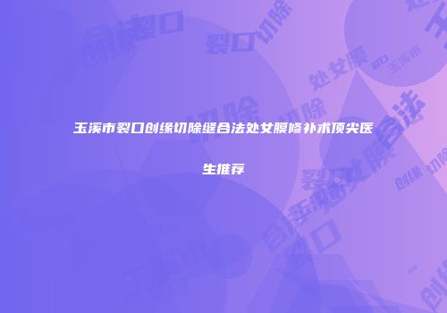 玉溪市裂口创缘切除缝合法处女膜修补术顶尖医生推荐