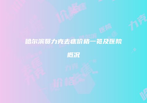 哈尔滨赘力克去痣价格一览及医院概况