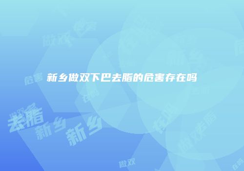 新乡做双下巴去脂的危害存在吗