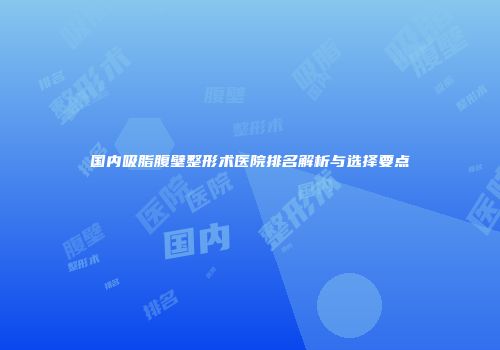 国内吸脂腹壁整形术医院排名解析与选择要点