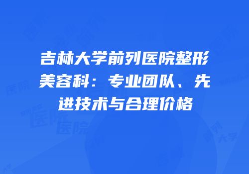 吉林大学前列医院整形美容科：专业团队、先进技术与合理价格