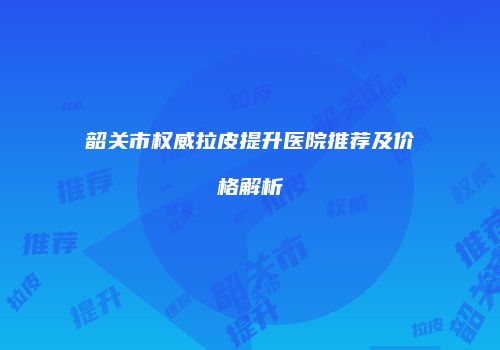 韶关市权威拉皮提升医院推荐及价格解析