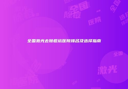 全国激光去除痘坑医院排名及选择指南