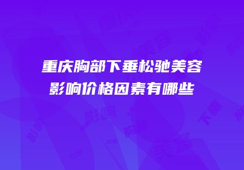 重庆胸部下垂松驰美容影响价格因素有哪些