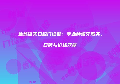盐城倍美口腔门诊部：专业种植牙服务，口碑与价格双赢