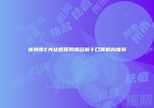 抚州市E光祛痘医院排名前十口碑机构推荐