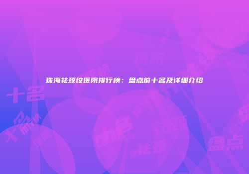 珠海祛颈纹医院排行榜：盘点前十名及详细介绍