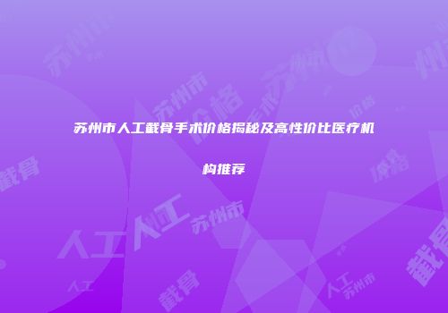 苏州市人工截骨手术价格揭秘及高性价比医疗机构推荐