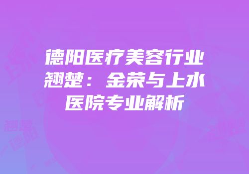 德阳医疗美容行业翘楚：金荣与上水医院专业解析