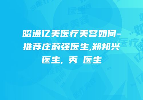昭通亿美医疗美容如何-推荐庄蔚强医生,郑邦兴医生,曺秀沇医生