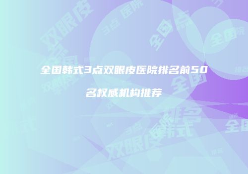 全国韩式3点双眼皮医院排名前50名权威机构推荐